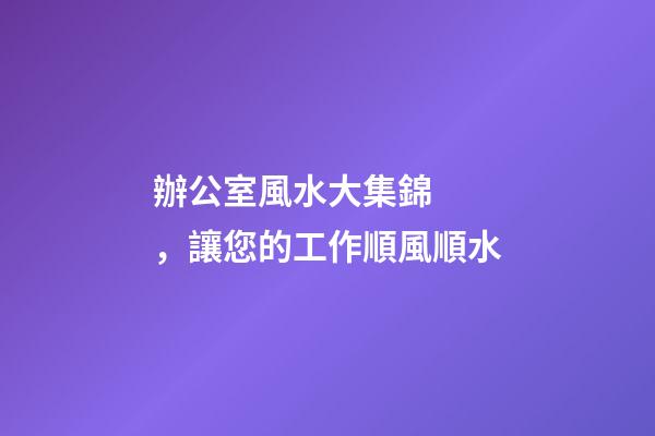 辦公室風水大集錦，讓您的工作順風順水
